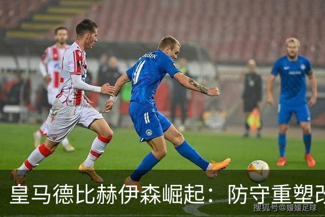 皇马德比赫伊森崛起：防守重塑改写中卫格局